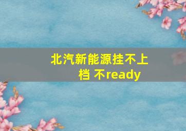 北汽新能源挂不上档 不ready